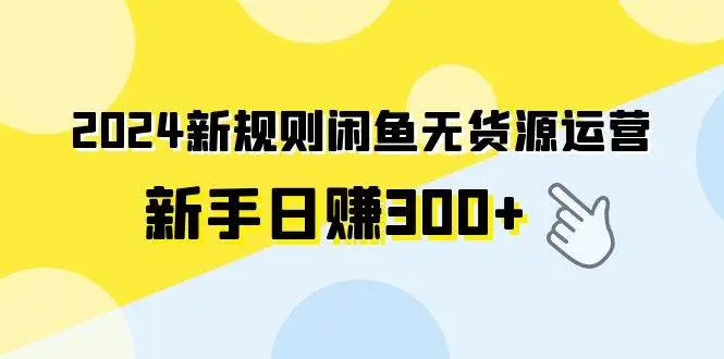 2024新规则：闲鱼无货源运营教程,新手日赚300+,无库存风险,一键转卖淘宝宝贝