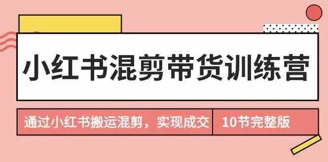 小红书带货全攻略：搬运混剪成交技巧揭秘，提升小红书店铺销量，专业混剪带货训练营教程