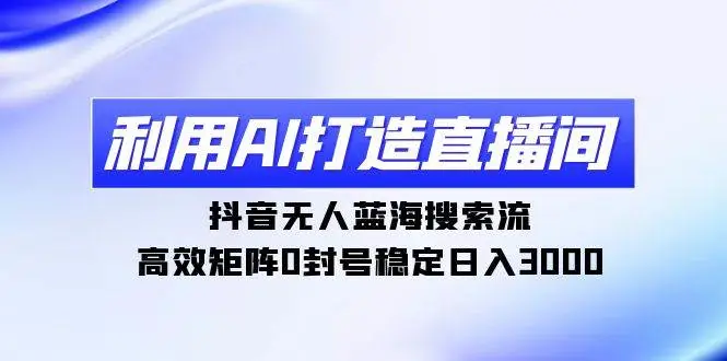 利用AI打造直播间，抖音无人蓝海搜索流，高效矩阵0封号稳定日入3000