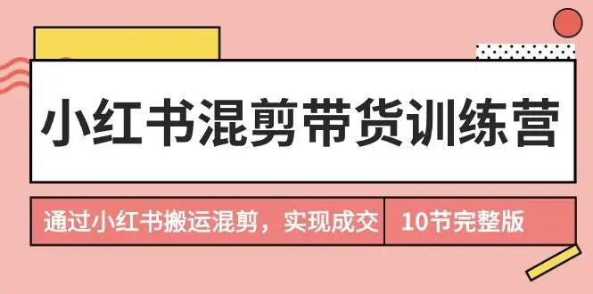 小红书带货训练营：小红书营销教程，小红书电商全攻略，搬运混剪与销售课程