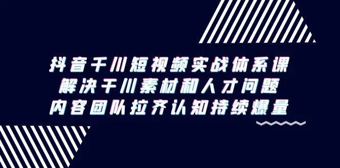 抖音千川短视频实战体系课，解决干川素材和人才问题，内容团队拉齐认知