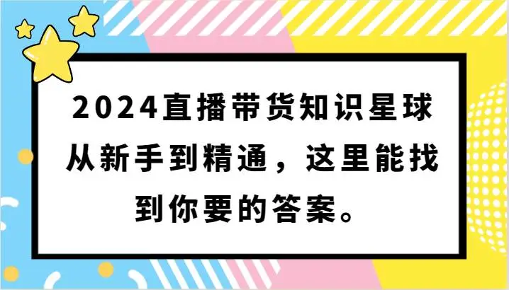 2024年直播带货必备知识与技巧（知识星球）教程，从新手到专家，提升商业价值与收益