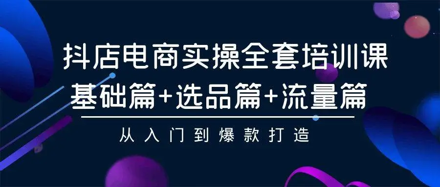 抖店电商运营实操全套培训课：基础篇+选品篇+流量篇，从入门到爆款打造