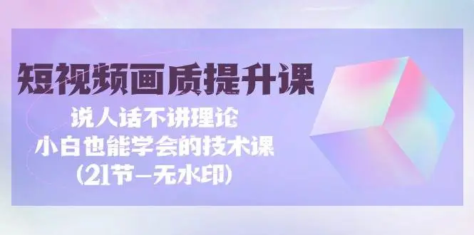 短视频-画质提升课，说人话不讲理论，小白也能学会的技术课(21节-无水印)