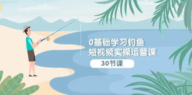 0基础学习钓鱼短视频实操运营课：认知篇/定位篇/工具篇/内容篇/运营篇