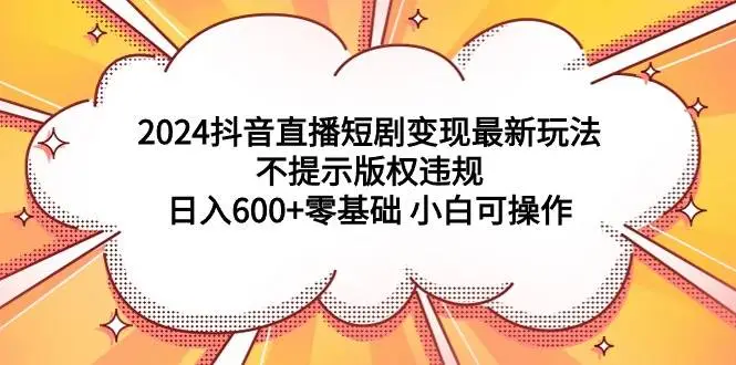 抖音直播短剧变现：最新短剧展示技巧，防版权违规，轻松盈利，日入600+新手操作指南