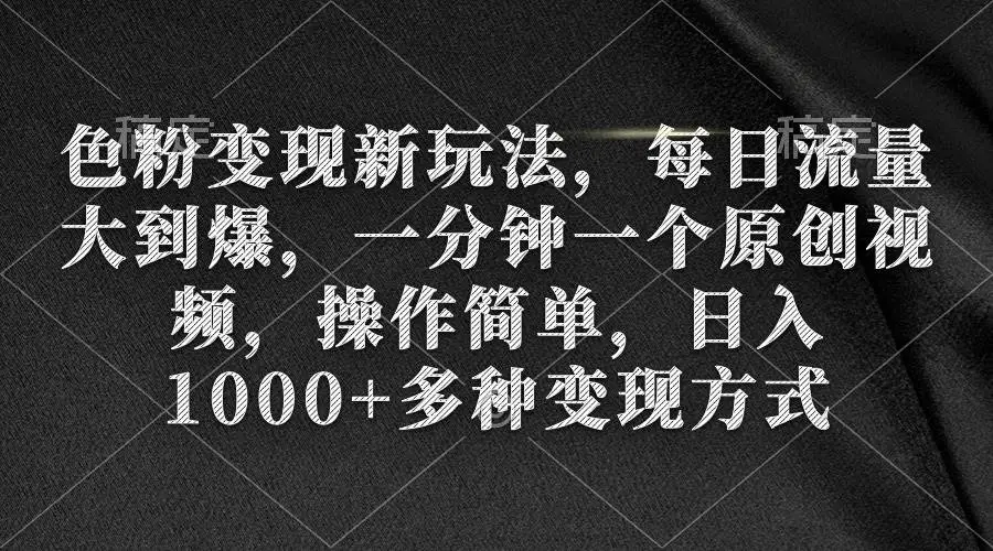 色粉男粉变现新玩法，每日流量大到爆，一分钟一个原创视频，操作简单，日入1000+多种变现方式