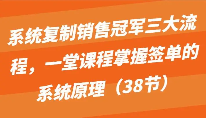 系统复制销售冠军三大流程，一堂课程掌握签单的系统原理（38节）