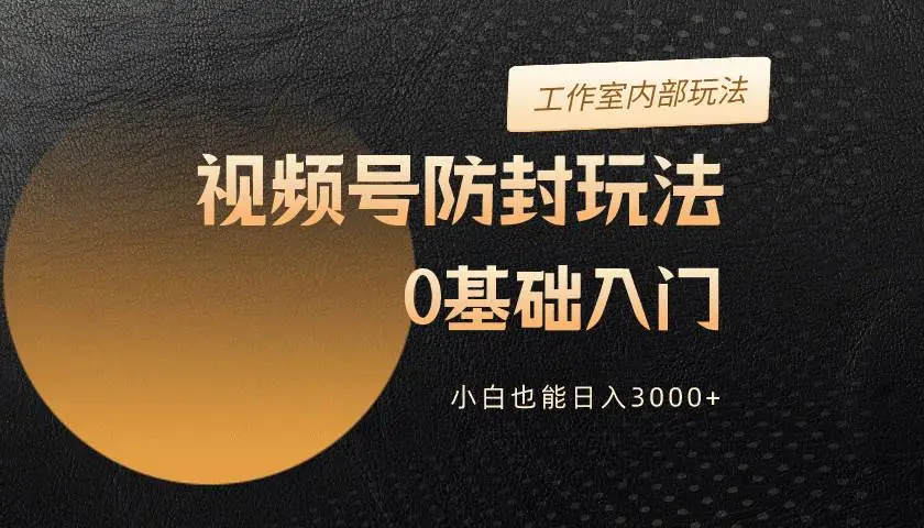 2024视频号防封技术：零基础玩转视频号，小白日入3000+教程