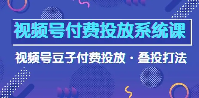 视频号付费投放系统课教程：精通视频号豆子叠投打法（高清视频课）