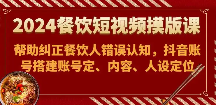 2024餐饮短视频模板课-帮助纠正餐饮人错误认知，抖音账号搭建账号定、内容、人设定位