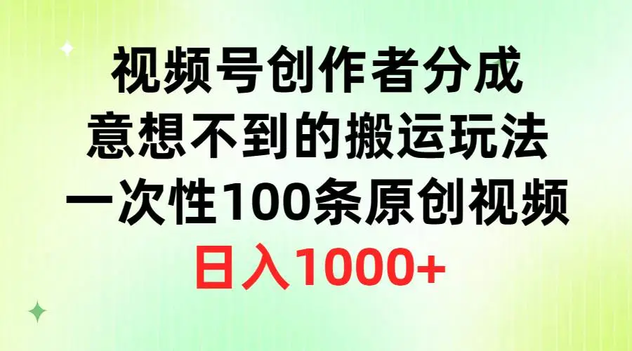 视频号创作者分成计划，意想不到的搬运玩法，一次性100条原创视频，日入1000+