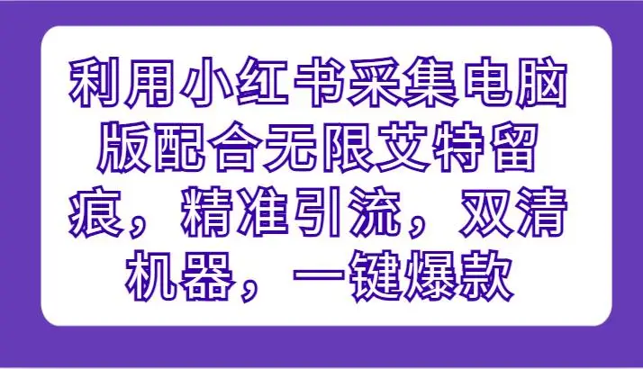 利用小红书采集电脑版配合无限艾特留痕，精准引流，双清机器，一键爆款