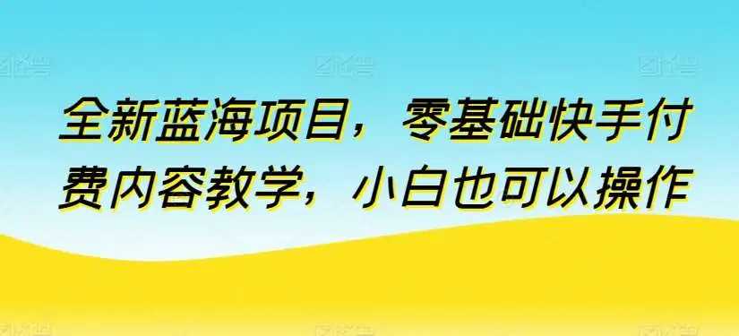 2024年全新蓝海项目，零基础快手付费内容教学，小白也可以操作