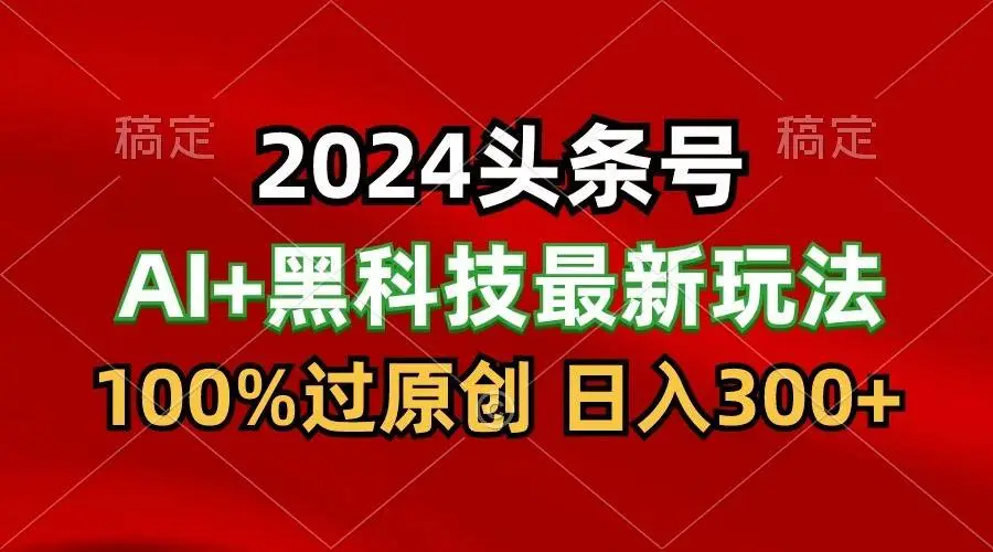 2024最新AI头条+黑科技猛撸收益，100%过原创，三天必起号，每天5分钟，月入1W+