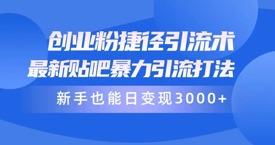 创业粉捷径引流术，最新贴吧暴力引流打法，新手也能日变现3000+附赠全资料