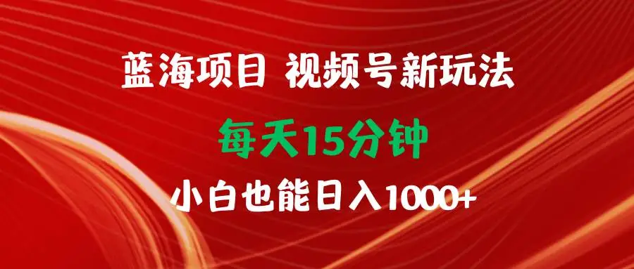 2024蓝海项目视频号新玩法 每天15分钟 小白也能日入1000+