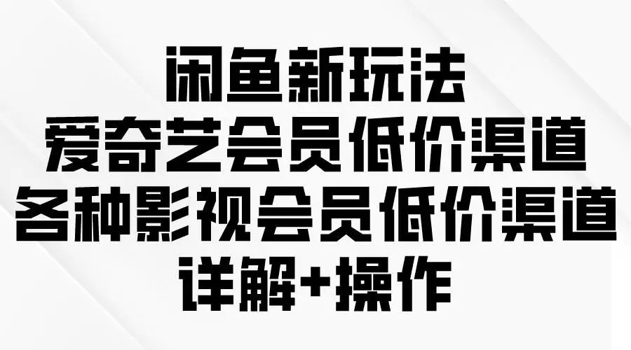 闲鱼项目新玩法：影视会员低价渠道大揭秘，爱奇艺会员低价充值，快手、卡发等渠道攻略