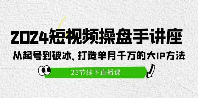 2024短视频操盘手讲座：从起号到破冰，打造单月千万的大IP方法（25节）