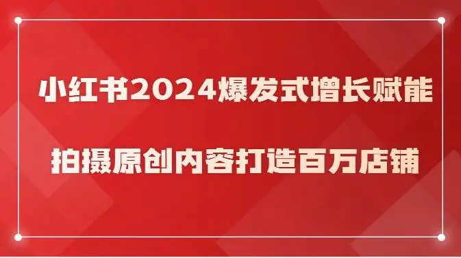 小红书2024爆发式增长赋能，拍摄原创内容打造百万店铺！