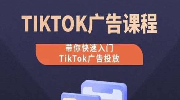 TikTok广告投放课程，从0-1实操课，带你快速入门TikTok广告投放