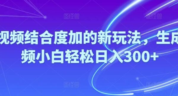 Ai视频结合度加的新玩法,生成视频小白轻松日入300+