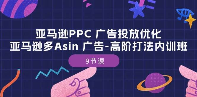 亚马逊PPC 广告投放优化：亚马逊多Asin 广告-高阶打法内训班-9节课