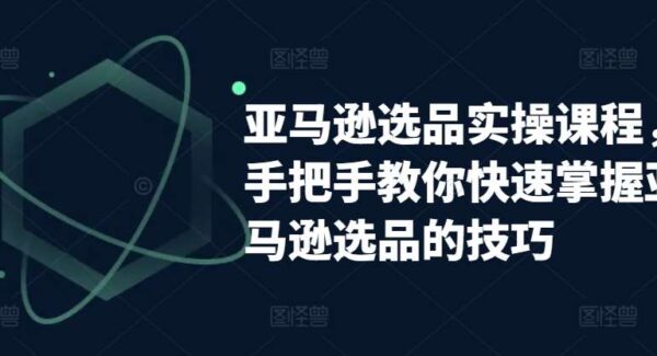 亚马逊选品实操课程，手把手教你快速掌握亚马逊选品的技巧