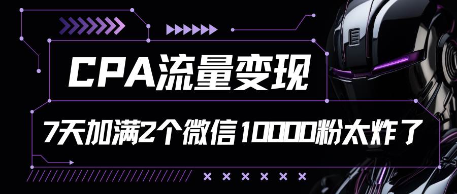 CPA流量变现，7天加满两个微信10000粉