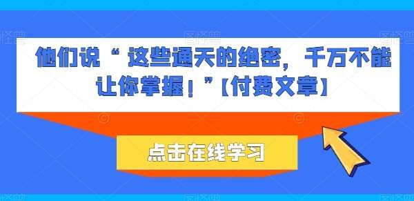 他们说 “ 这些通天的绝密，千万不能让你掌握! ”公众号【付费文章】