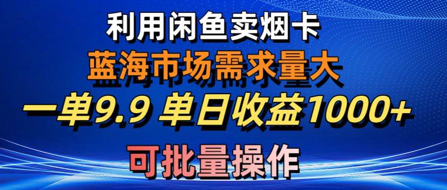 利用闲鱼卖烟卡，蓝海市场需求量大，一单9.9单日收益1000+，可批量操作