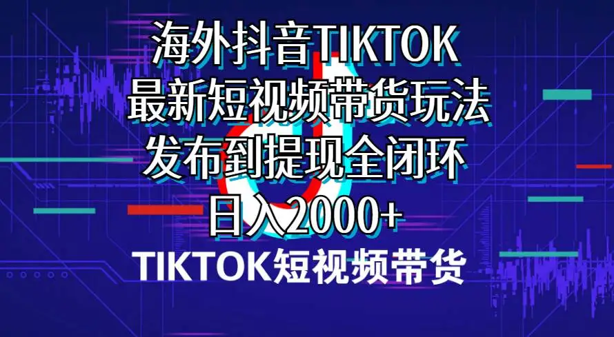 海外短视频带货，TIKTOK最新短视频带货玩法发布到提现全闭环，日入2000+