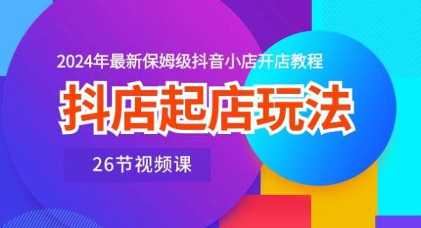 抖店起店玩法，2024年最新保姆级抖音小店开店教程（26节视频课）