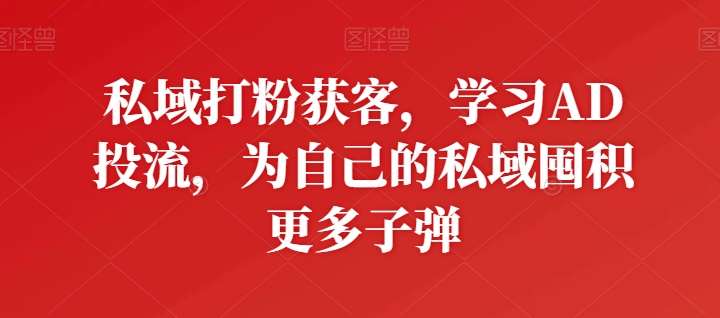 私域打粉获客，学习AD投流，为自己的私域囤积更多子弹