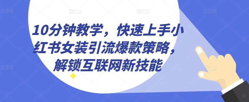 10分钟教学，快速上手小红书女装引流爆款策略，解锁互联网新技能