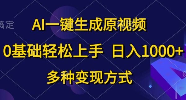 AI一键生成原视频，0基础轻松上手，日入1000+，多种变现方式