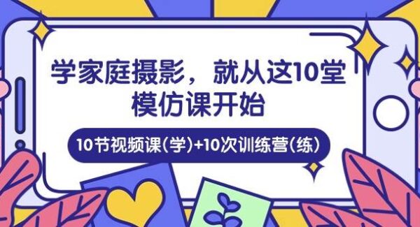 学家庭 摄影，就从这10堂模仿课开始 ，10节视频课(学)+10次训练营(练)