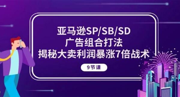 亚马逊SP/SB/SD广告组合打法，揭秘大卖利润暴涨7倍战术 (9节课)