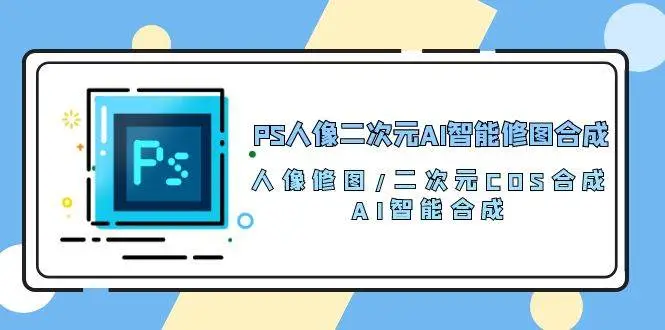 PS人像二次元AI智能修图 合成 人像修图/二次元 COS合成/AI 智能合成/100节