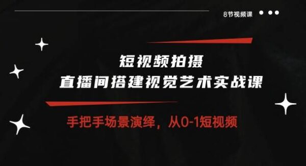 短视频拍摄+直播间搭建视觉艺术实战课：手把手场景演绎从0-1短视频（8节课）