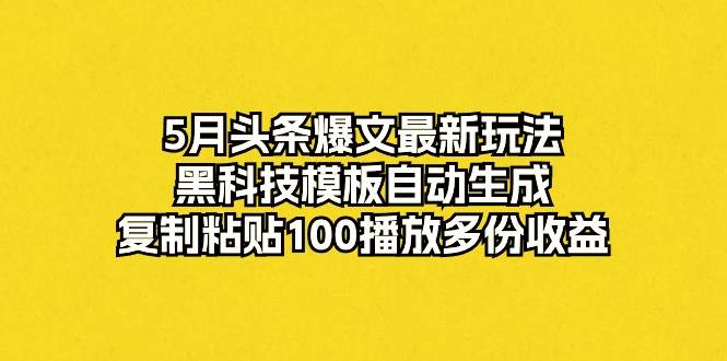 5月ai头条爆文最新玩法，黑科技模板自动生成，复制粘贴100播放多份收益