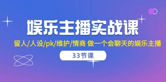 娱乐主播实战课 留人/人设/pk/维护/情商 做一个会聊天的娱乐主播-33节课