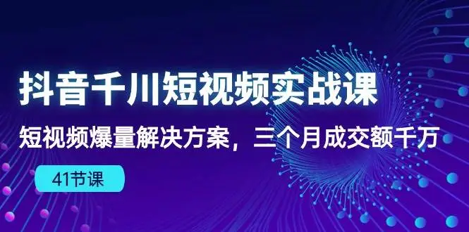 抖音千川短视频实战课：短视频爆量解决方案，三个月成交额千万（41节课）