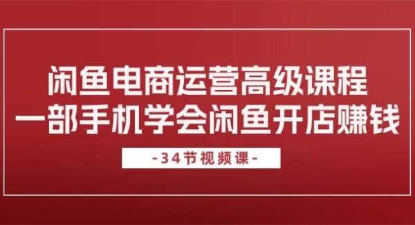 闲鱼电商运营高级课程，一部手机学会闲鱼开店赚钱（34节课）