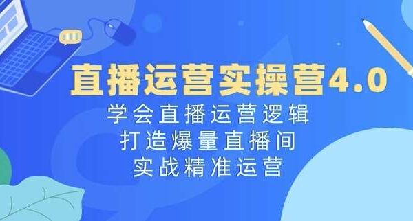 直播运营实操营4.0：学会直播运营逻辑，打造爆量直播间，实战精准运营