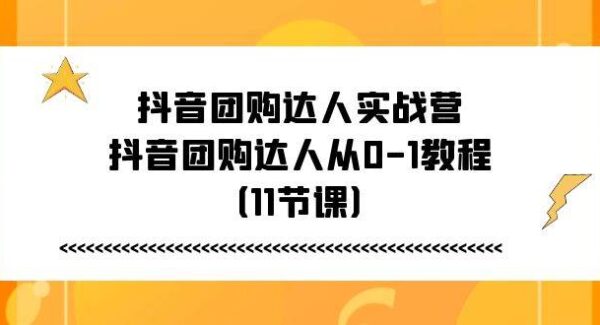 抖音团购达人实战营，抖音团购达人从0-1教程（11节课）