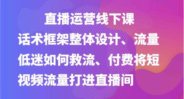 直播运营线下课-话术框架整体设计、流量低迷如何救流、付费将短视频流量打进直播间