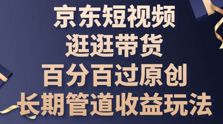 京东短视频带货项目教程：百分百过原创技巧，把握风口，长期管道收益