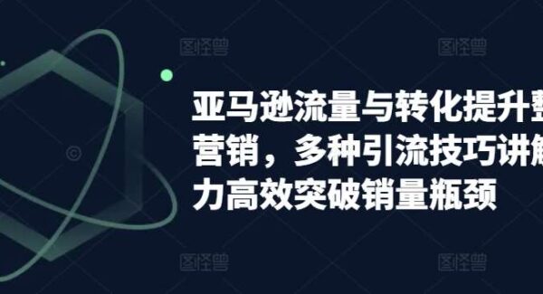 亚马逊流量与转化提升整合营销，多种引流技巧讲解助力高效突破销量瓶颈