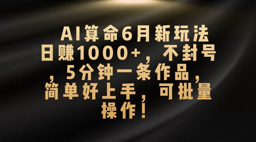 AI算命项目教程，6月赚钱新玩法攻略：批量操作与转化，不封号简单上手